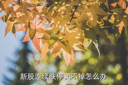 次新股連續(xù)跌停怎么辦,新股連續(xù)跌停賣(mài)不掉怎么辦
