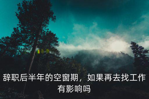 辭職后半年的空窗期，如果再去找工作有影響嗎