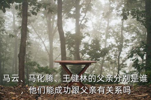 馬云、馬化騰、王健林的父親分別是誰，他們能成功跟父親有關(guān)系嗎