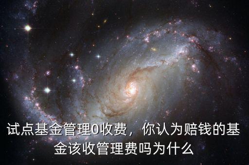 試點(diǎn)基金管理0收費(fèi)，你認(rèn)為賠錢的基金該收管理費(fèi)嗎為什么