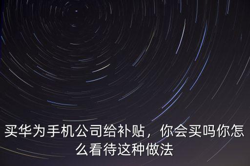 買華為手機(jī)公司給補(bǔ)貼，你會(huì)買嗎你怎么看待這種做法