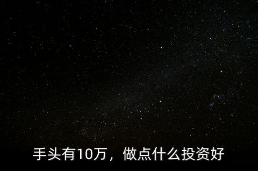 手頭有10萬，做點什么投資好