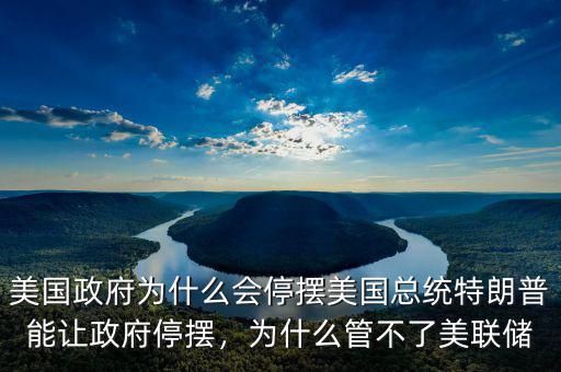 美國政府為什么會停擺美國總統(tǒng)特朗普能讓政府停擺，為什么管不了美聯(lián)儲