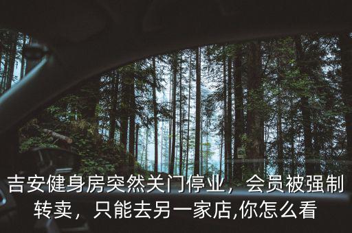吉安健身房突然關(guān)門停業(yè)，會(huì)員被強(qiáng)制轉(zhuǎn)賣，只能去另一家店,你怎么看