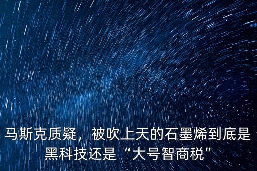 馬斯克質(zhì)疑，被吹上天的石墨烯到底是黑科技還是“大號智商稅”