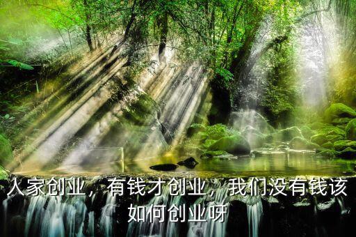 人家創(chuàng)業(yè)，有錢才創(chuàng)業(yè)，我們沒有錢該如何創(chuàng)業(yè)呀