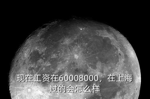 現(xiàn)在工資在60008000，在上海過(guò)的會(huì)怎么樣