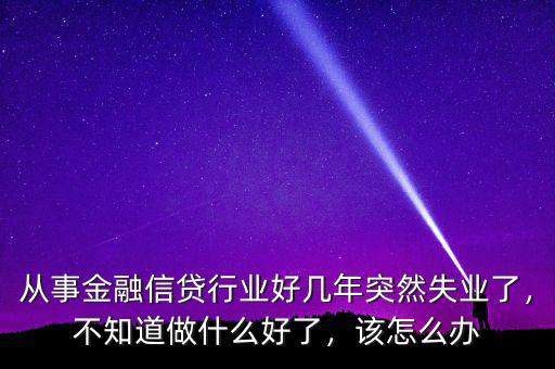 從事金融信貸行業(yè)好幾年突然失業(yè)了，不知道做什么好了，該怎么辦