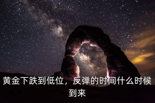 黃金下跌到低位，反彈的時(shí)間什么時(shí)候到來(lái)