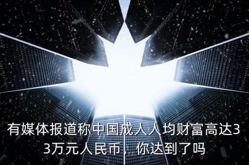 有媒體報道稱中國成人人均財富高達33萬元人民幣，你達到了嗎