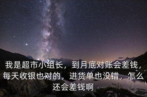 我是超市小組長，到月底對賬會差錢，每天收銀也對的，進貨單也沒錯，怎么還會差錢啊