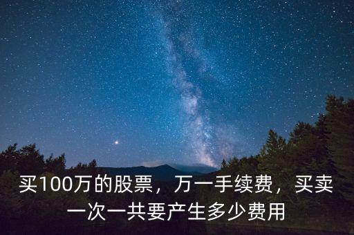 買100萬的股票，萬一手續(xù)費，買賣一次一共要產(chǎn)生多少費用