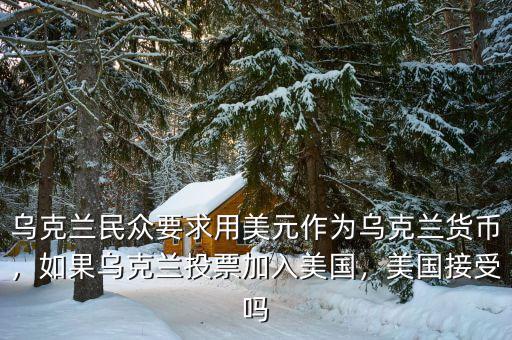 烏克蘭民眾要求用美元作為烏克蘭貨幣，如果烏克蘭投票加入美國，美國接受嗎