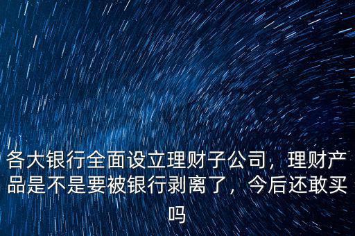 各大銀行全面設立理財子公司，理財產(chǎn)品是不是要被銀行剝離了，今后還敢買嗎