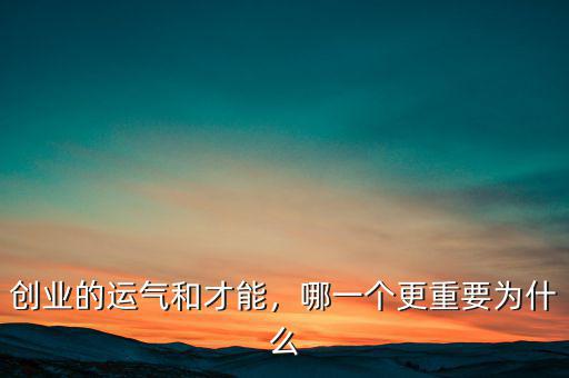 創(chuàng)業(yè)的運氣和才能，哪一個更重要為什么