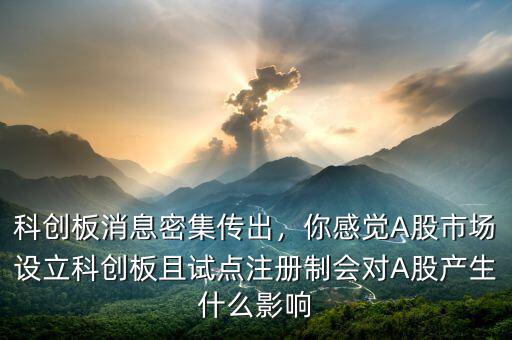 科創(chuàng)板消息密集傳出，你感覺A股市場設立科創(chuàng)板且試點注冊制會對A股產生什么影響