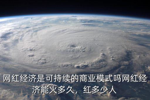 網(wǎng)紅經(jīng)濟(jì)是可持續(xù)的商業(yè)模式嗎網(wǎng)紅經(jīng)濟(jì)能火多久，紅多少人