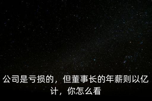 公司是虧損的，但董事長(zhǎng)的年薪則以?xún)|計(jì)，你怎么看