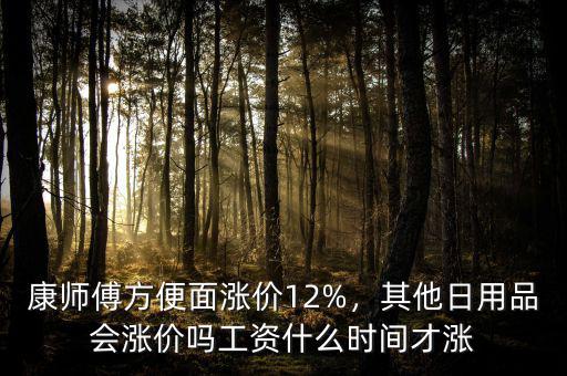 康師傅方便面漲價(jià)12%，其他日用品會(huì)漲價(jià)嗎工資什么時(shí)間才漲