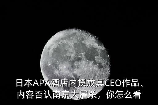 日本APA酒店內(nèi)擺放其CEO作品、內(nèi)容否認南京大屠殺，你怎么看