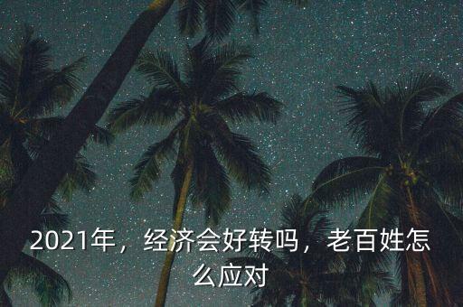 2021年，經(jīng)濟會好轉(zhuǎn)嗎，老百姓怎么應(yīng)對