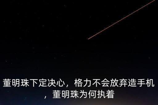 董明珠下定決心，格力不會放棄造手機(jī)，董明珠為何執(zhí)著