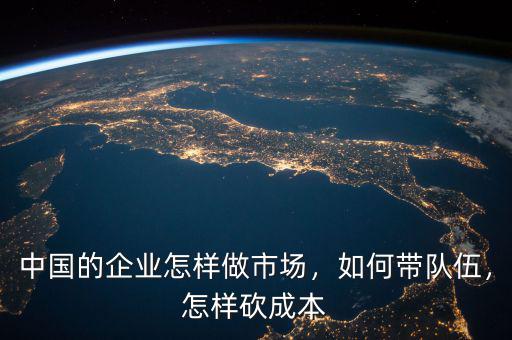 中國(guó)的企業(yè)怎樣做市場(chǎng)，如何帶隊(duì)伍，怎樣砍成本