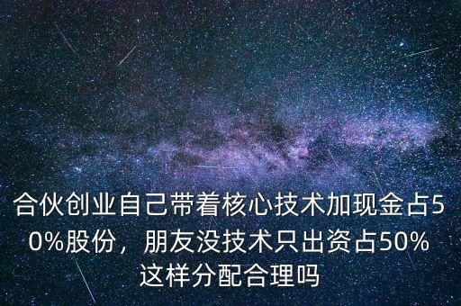 合伙創(chuàng)業(yè)自己帶著核心技術(shù)加現(xiàn)金占50%股份，朋友沒(méi)技術(shù)只出資占50%這樣分配合理嗎