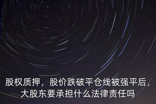 股權(quán)質(zhì)押，股價(jià)跌破平倉(cāng)線被強(qiáng)平后，大股東要承擔(dān)什么法律責(zé)任嗎