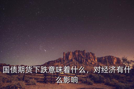 國債期貨下跌意味著什么，對經濟有什么影響