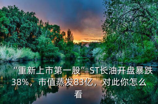 “重新上市第一股”ST長油開盤暴跌38%，市值蒸發(fā)83億，對此你怎么看