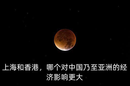 上海和香港，哪個對中國乃至亞洲的經(jīng)濟影響更大