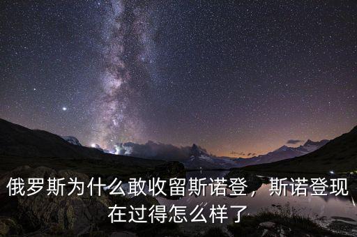 俄羅斯為什么敢收留斯諾登，斯諾登現(xiàn)在過得怎么樣了