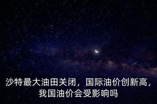 沙特最大油田關(guān)閉，國際油價(jià)創(chuàng)新高，我國油價(jià)會(huì)受影響嗎