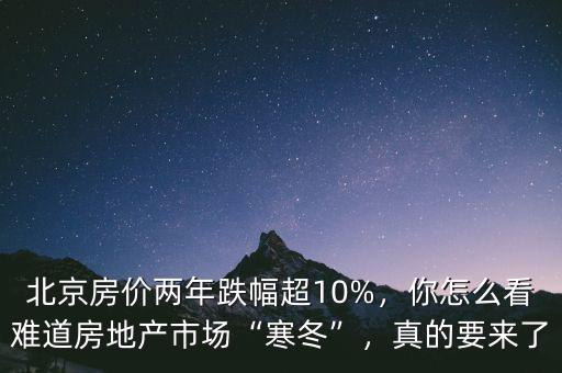 北京房?jī)r(jià)兩年跌幅超10%，你怎么看難道房地產(chǎn)市場(chǎng)“寒冬”，真的要來了