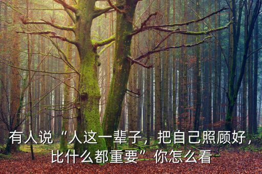 有人說“人這一輩子，把自己照顧好，比什么都重要”你怎么看