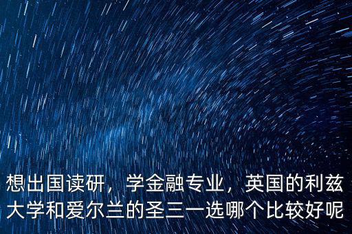 想出國讀研，學金融專業(yè)，英國的利茲大學和愛爾蘭的圣三一選哪個比較好呢