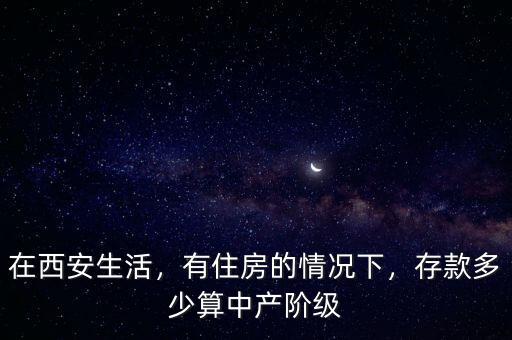 在西安生活，有住房的情況下，存款多少算中產(chǎn)階級
