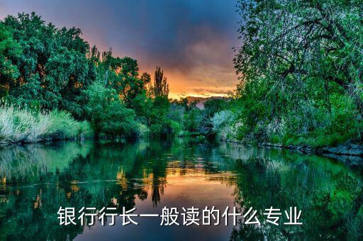 銀行行長(zhǎng)看什么雜志,銀行行長(zhǎng)一般讀的什么專(zhuān)業(yè)