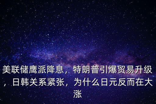 美聯(lián)儲鷹派降息，特朗普引爆貿易升級，日韓關系緊張，為什么日元反而在大漲