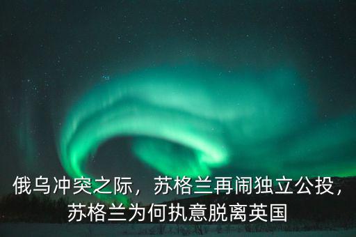 俄烏沖突之際，蘇格蘭再鬧獨(dú)立公投，蘇格蘭為何執(zhí)意脫離英國