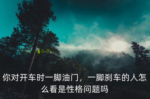 你對(duì)開車時(shí)一腳油門，一腳剎車的人怎么看是性格問題嗎