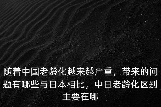 隨著中國老齡化越來越嚴(yán)重，帶來的問題有哪些與日本相比，中日老齡化區(qū)別主要在哪