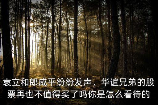 袁立和郎咸平紛紛發(fā)聲，華誼兄弟的股票再也不值得買了嗎你是怎么看待的