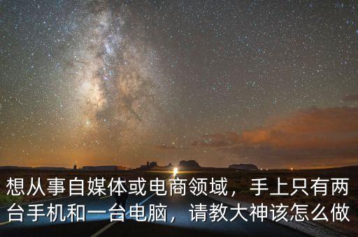 想從事自媒體或電商領(lǐng)域，手上只有兩臺(tái)手機(jī)和一臺(tái)電腦，請(qǐng)教大神該怎么做