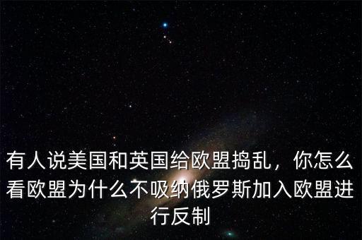 有人說美國和英國給歐盟搗亂，你怎么看歐盟為什么不吸納俄羅斯加入歐盟進(jìn)行反制