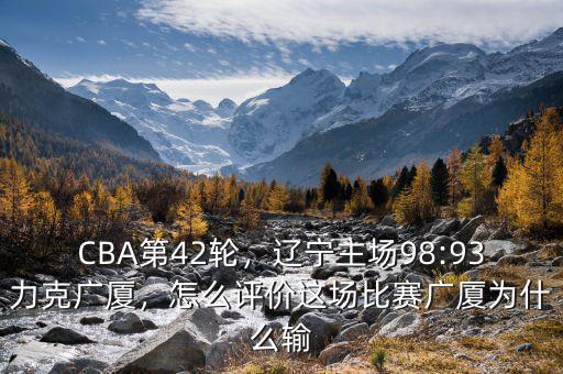 CBA第42輪，遼寧主場98:93力克廣廈，怎么評(píng)價(jià)這場比賽廣廈為什么輸