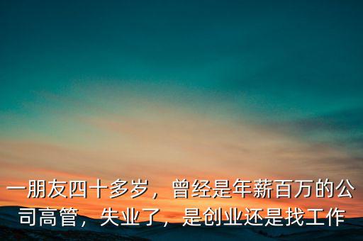 一朋友四十多歲，曾經(jīng)是年薪百萬的公司高管，失業(yè)了，是創(chuàng)業(yè)還是找工作