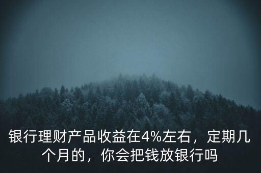 銀行理財(cái)產(chǎn)品收益在4%左右，定期幾個(gè)月的，你會(huì)把錢放銀行嗎