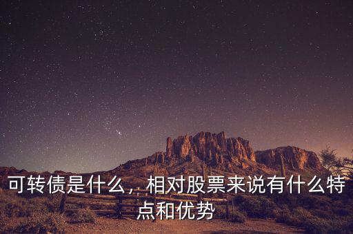可轉(zhuǎn)債是什么，相對(duì)股票來(lái)說(shuō)有什么特點(diǎn)和優(yōu)勢(shì)